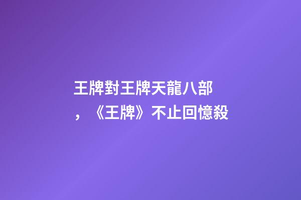 王牌對王牌天龍八部，《王牌》不止回憶殺-第1張-觀點-玄機派
